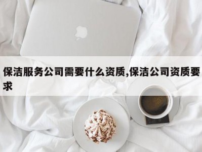 保洁服务公司需要什么资质,保洁公司资质要求