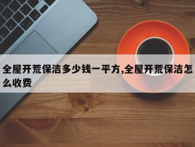 全屋开荒保洁多少钱一平方,全屋开荒保洁怎么收费