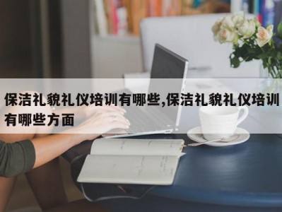 保洁礼貌礼仪培训有哪些,保洁礼貌礼仪培训有哪些方面