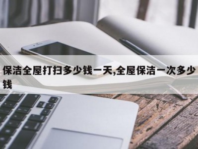 保洁全屋打扫多少钱一天,全屋保洁一次多少钱