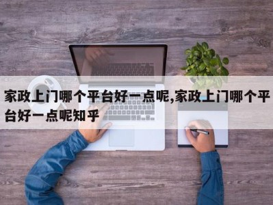 家政上门哪个平台好一点呢,家政上门哪个平台好一点呢知乎