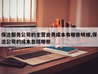保洁服务公司的主营业务成本有哪些明细,保洁公司的成本包括哪些