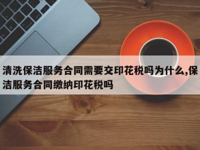 清洗保洁服务合同需要交印花税吗为什么,保洁服务合同缴纳印花税吗