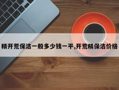 精开荒保洁一般多少钱一平,开荒精保洁价格