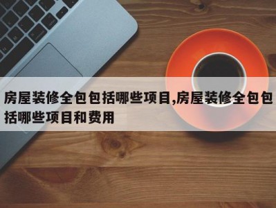 房屋装修全包包括哪些项目,房屋装修全包包括哪些项目和费用