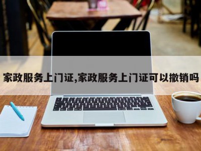 家政服务上门证,家政服务上门证可以撤销吗