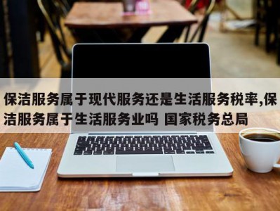 保洁服务属于现代服务还是生活服务税率,保洁服务属于生活服务业吗 国家税务总局