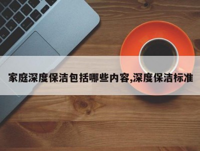 家庭深度保洁包括哪些内容,深度保洁标准