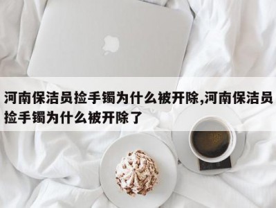 河南保洁员捡手镯为什么被开除,河南保洁员捡手镯为什么被开除了