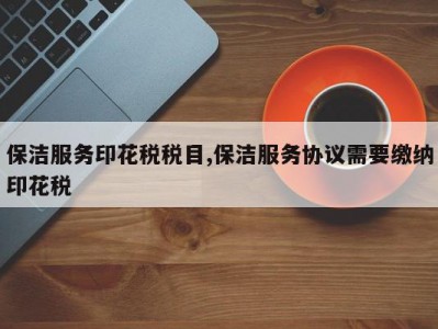 保洁服务印花税税目,保洁服务协议需要缴纳印花税