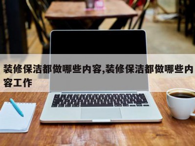 装修保洁都做哪些内容,装修保洁都做哪些内容工作