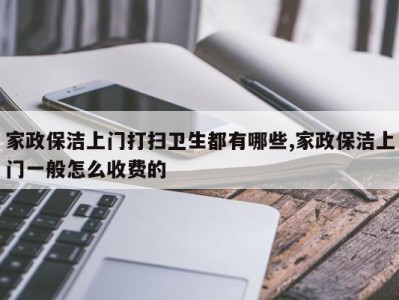 家政保洁上门打扫卫生都有哪些,家政保洁上门一般怎么收费的