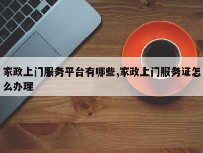 家政上门服务平台有哪些,家政上门服务证怎么办理