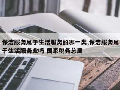 保洁服务属于生活服务的哪一类,保洁服务属于生活服务业吗 国家税务总局