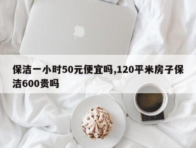 保洁一小时50元便宜吗,120平米房子保洁600贵吗