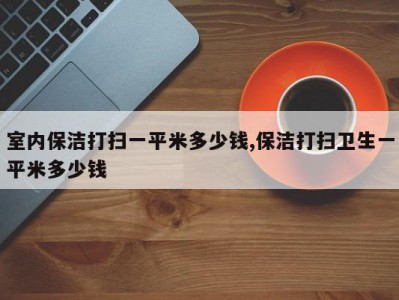 室内保洁打扫一平米多少钱,保洁打扫卫生一平米多少钱