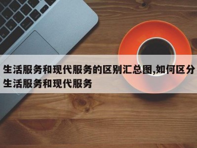 生活服务和现代服务的区别汇总图,如何区分生活服务和现代服务
