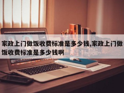 家政上门做饭收费标准是多少钱,家政上门做饭收费标准是多少钱啊