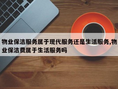 物业保洁服务属于现代服务还是生活服务,物业保洁费属于生活服务吗