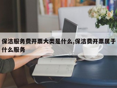 保洁服务费开票大类是什么,保洁费开票属于什么服务