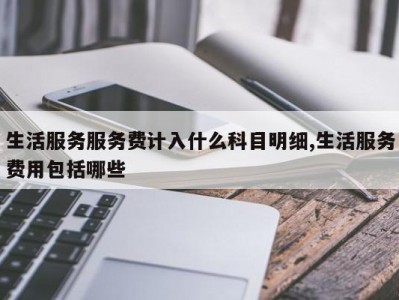 生活服务服务费计入什么科目明细,生活服务费用包括哪些