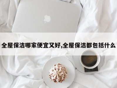 全屋保洁哪家便宜又好,全屋保洁都包括什么