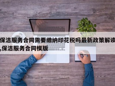 保洁服务合同需要缴纳印花税吗最新政策解读,保洁服务合同模版