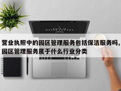 营业执照中的园区管理服务包括保洁服务吗,园区管理服务属于什么行业分类