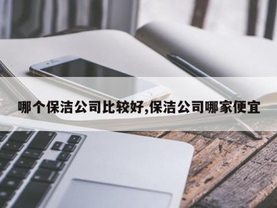 哪个保洁公司比较好,保洁公司哪家便宜