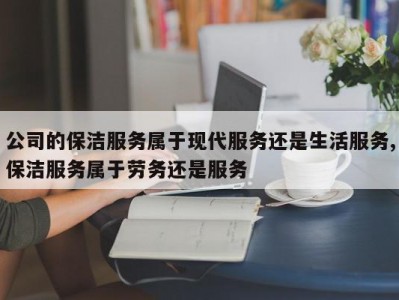 公司的保洁服务属于现代服务还是生活服务,保洁服务属于劳务还是服务