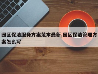 园区保洁服务方案范本最新,园区保洁管理方案怎么写