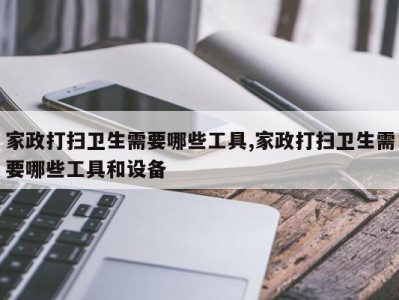 家政打扫卫生需要哪些工具,家政打扫卫生需要哪些工具和设备