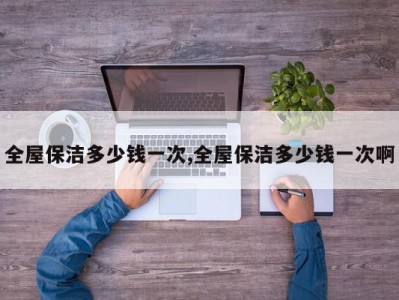 全屋保洁多少钱一次,全屋保洁多少钱一次啊