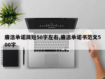 廉洁承诺简短50字左右,廉洁承诺书范文500字