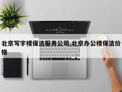 北京写字楼保洁服务公司,北京办公楼保洁价格