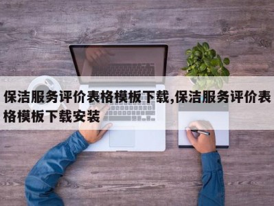 保洁服务评价表格模板下载,保洁服务评价表格模板下载安装