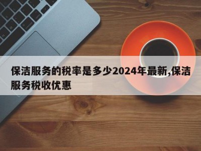 保洁服务的税率是多少2024年最新,保洁服务税收优惠