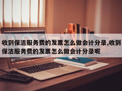 收到保洁服务费的发票怎么做会计分录,收到保洁服务费的发票怎么做会计分录呢