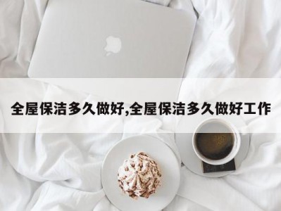 全屋保洁多久做好,全屋保洁多久做好工作