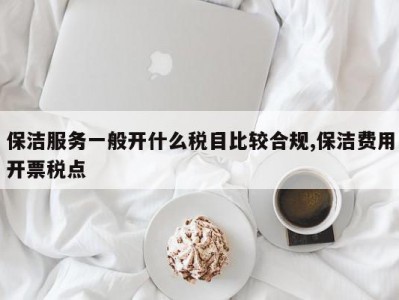 保洁服务一般开什么税目比较合规,保洁费用开票税点