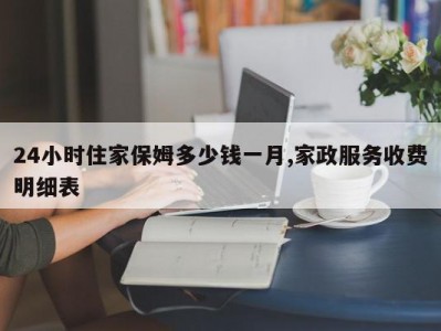 24小时住家保姆多少钱一月,家政服务收费明细表