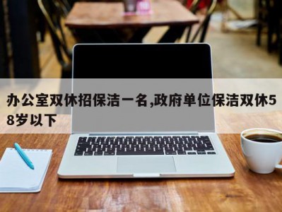 办公室双休招保洁一名,政府单位保洁双休58岁以下