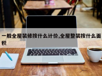 一般全屋装修按什么计价,全屋整装按什么面积