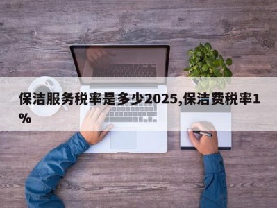 保洁服务税率是多少2025,保洁费税率1%