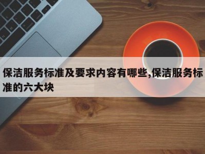 保洁服务标准及要求内容有哪些,保洁服务标准的六大块