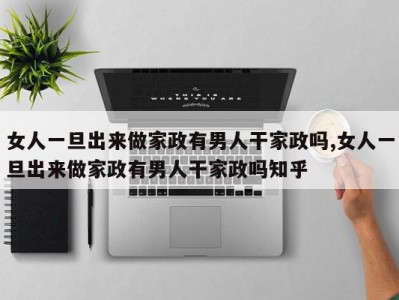 女人一旦出来做家政有男人干家政吗,女人一旦出来做家政有男人干家政吗知乎