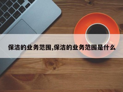 保洁的业务范围,保洁的业务范围是什么