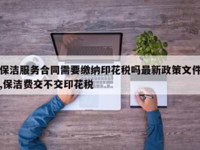 保洁服务合同需要缴纳印花税吗最新政策文件,保洁费交不交印花税