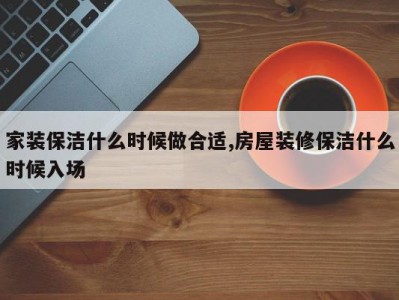家装保洁什么时候做合适,房屋装修保洁什么时候入场