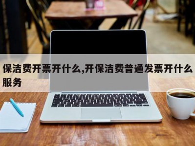 保洁费开票开什么,开保洁费普通发票开什么服务